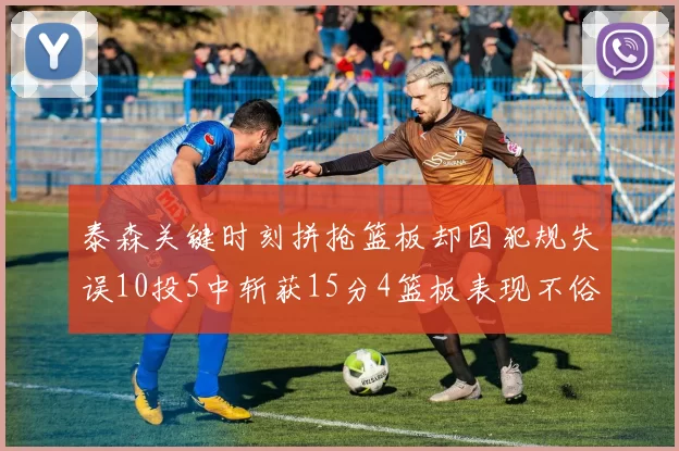 泰森关键时刻拼抢篮板却因犯规失误10投5中斩获15分4篮板表现不俗