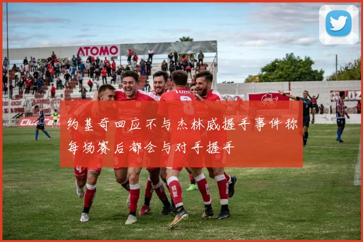 约基奇回应不与杰林威握手事件称每场赛后都会与对手握手