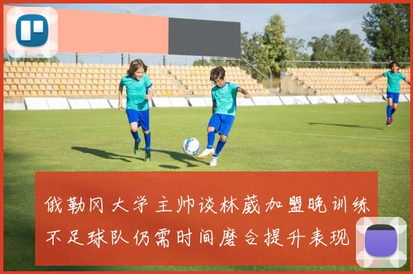 俄勒冈大学主帅谈林葳加盟晚训练不足球队仍需时间磨合提升表现