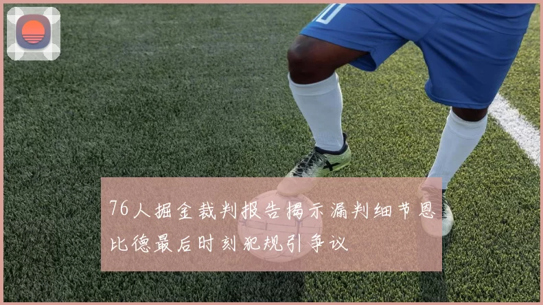 76人掘金裁判报告揭示漏判细节恩比德最后时刻犯规引争议
