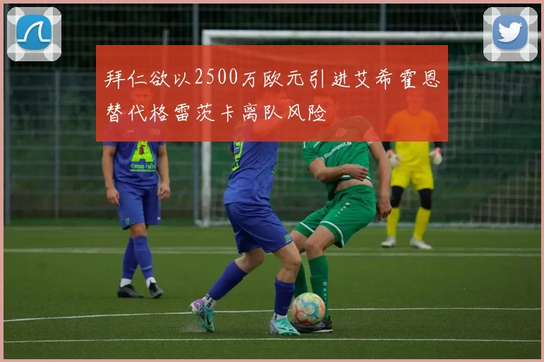 拜仁欲以2500万欧元引进艾希霍恩替代格雷茨卡离队风险