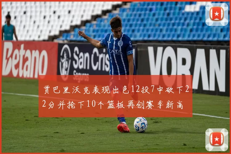 贾巴里沃克表现出色12投7中砍下22分并抢下10个篮板再创赛季新高