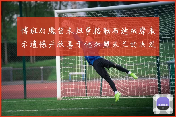 博班对魔笛未归萨格勒布迪纳摩表示遗憾并欣喜于他加盟米兰的决定