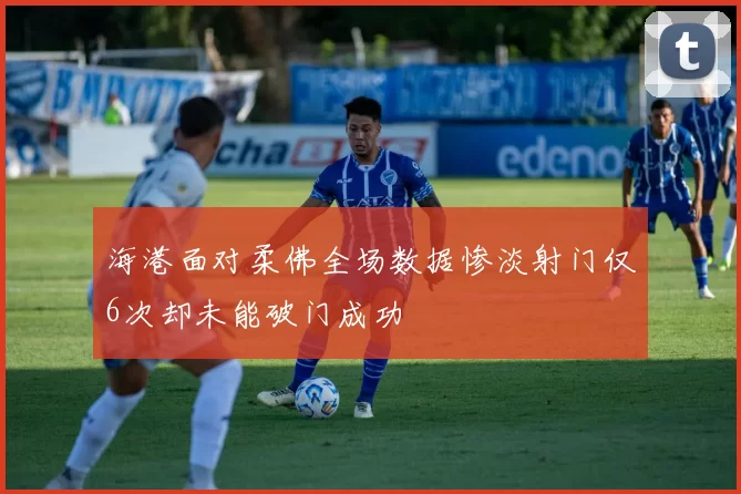 海港面对柔佛全场数据惨淡射门仅6次却未能破门成功