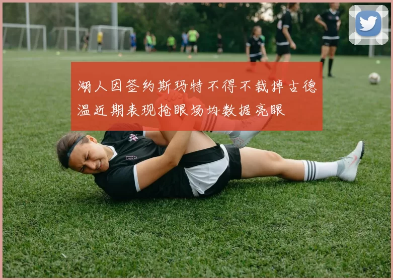 湖人因签约斯玛特不得不裁掉古德温近期表现抢眼场均数据亮眼