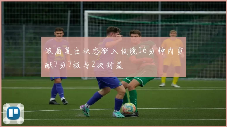 浓眉复出状态渐入佳境16分钟内贡献7分7板与2次封盖