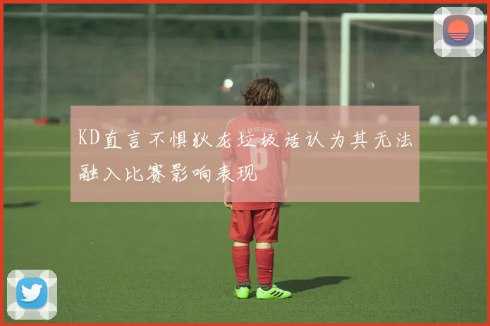 KD直言不惧狄龙垃圾话认为其无法融入比赛影响表现
