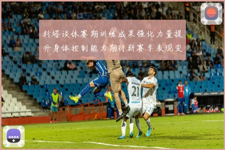 科塔谈休赛期训练成果强化力量提升身体控制能力期待新赛季表现变化