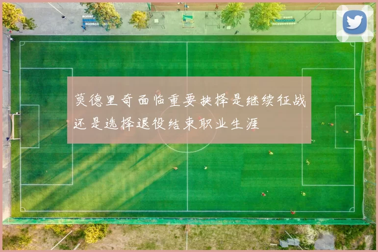 莫德里奇面临重要抉择是继续征战还是选择退役结束职业生涯