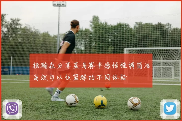 杨瀚森分享菜鸟赛季感悟强调简洁高效与以往篮球的不同体验
