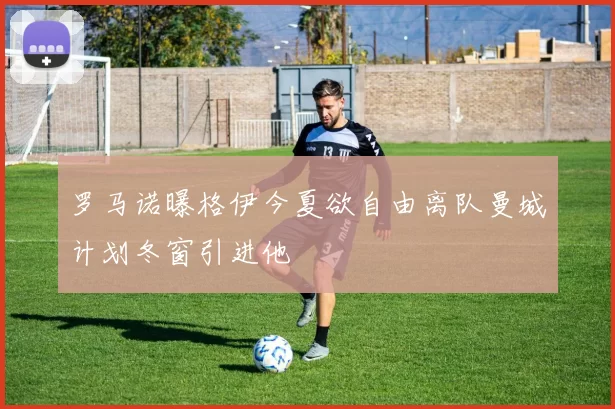 罗马诺曝格伊今夏欲自由离队曼城计划冬窗引进他