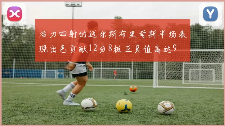 活力四射的迈尔斯布里奇斯半场表现出色贡献12分8板正负值高达9