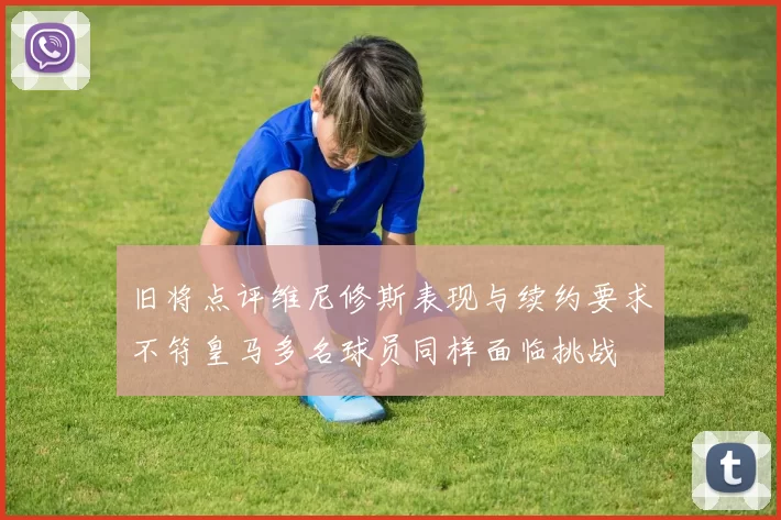 旧将点评维尼修斯表现与续约要求不符皇马多名球员同样面临挑战