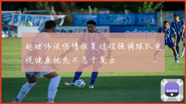 赵继伟谈伤情恢复过程强调球队重视健康优先不急于复出