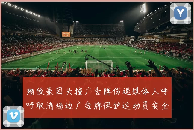 赖俊豪因头撞广告牌伤退媒体人呼吁取消场边广告牌保护运动员安全